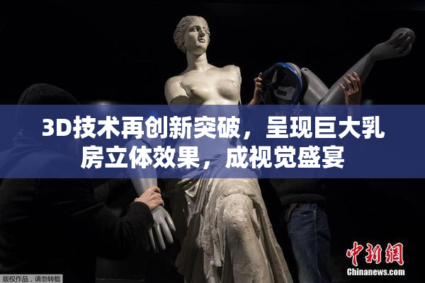 3D技术再创新突破，呈现巨大乳房立体效果，成视觉盛宴