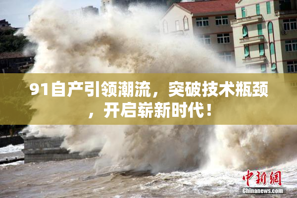 91自产引领潮流，突破技术瓶颈，开启崭新时代！