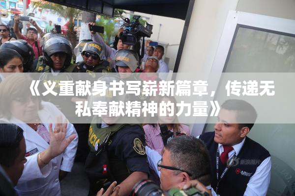 《义重献身书写崭新篇章，传递无私奉献精神的力量》