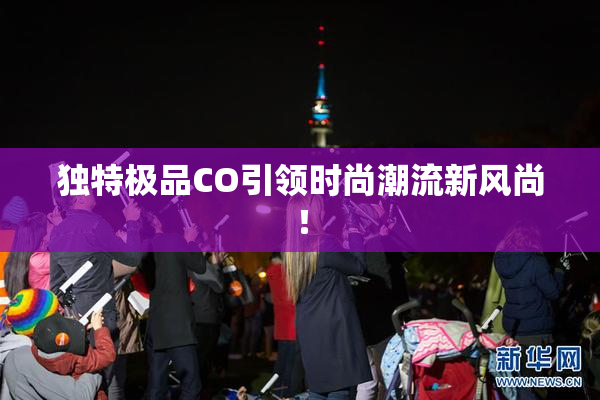 独特极品CO引领时尚潮流新风尚！