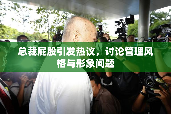 总裁屁股引发热议，讨论管理风格与形象问题