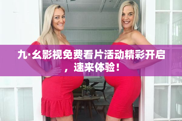九·幺影视免费看片活动精彩开启，速来体验！