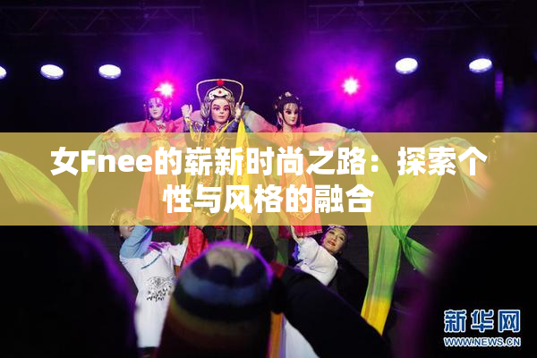 女Fnee的崭新时尚之路：探索个性与风格的融合