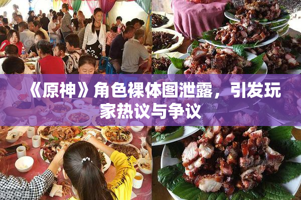《原神》角色裸体图泄露，引发玩家热议与争议