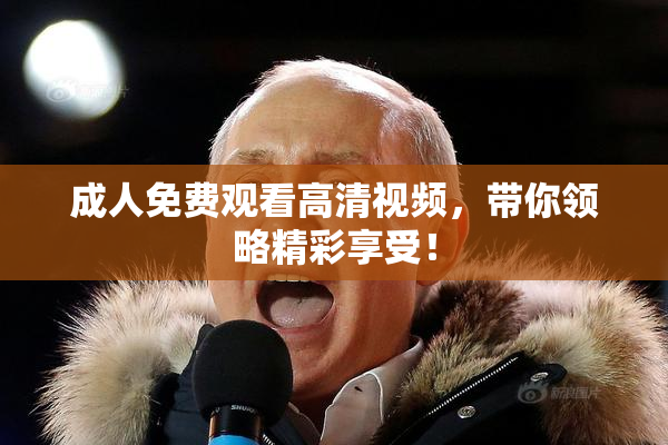 成人免费观看高清视频，带你领略精彩享受！