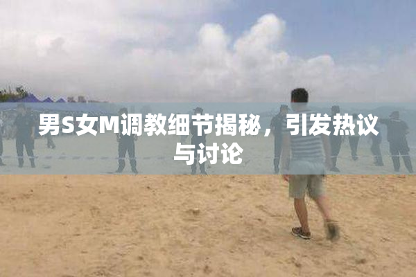 男S女M调教细节揭秘，引发热议与讨论