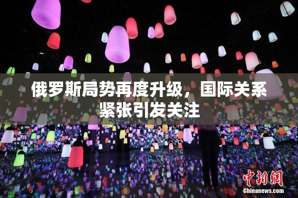 俄罗斯局势再度升级，国际关系紧张引发关注