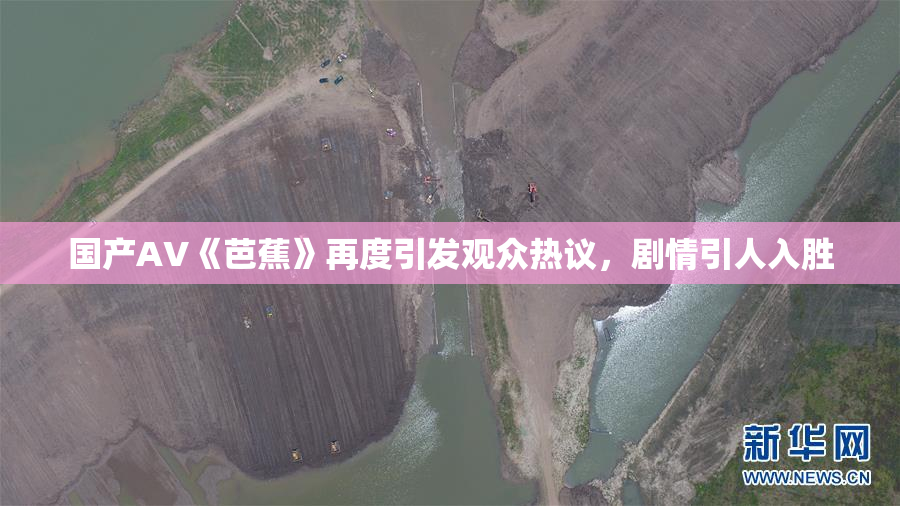 国产AV《芭蕉》再度引发观众热议，剧情引人入胜