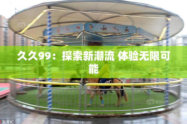 久久99：探索新潮流 体验无限可能