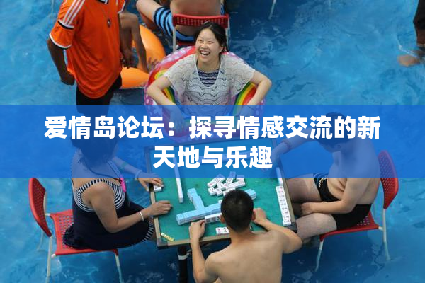 爱情岛论坛：探寻情感交流的新天地与乐趣