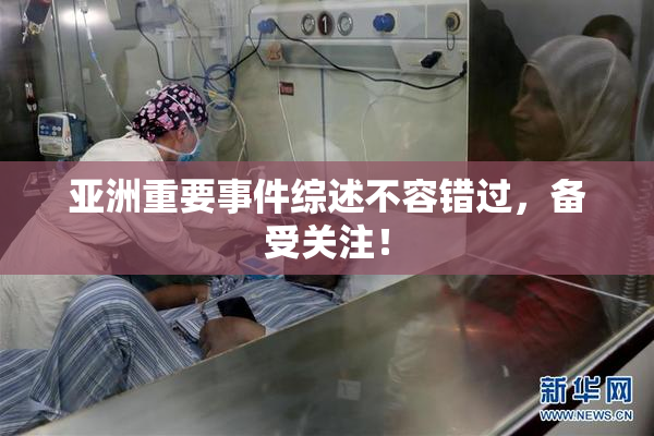 亚洲重要事件综述不容错过，备受关注！