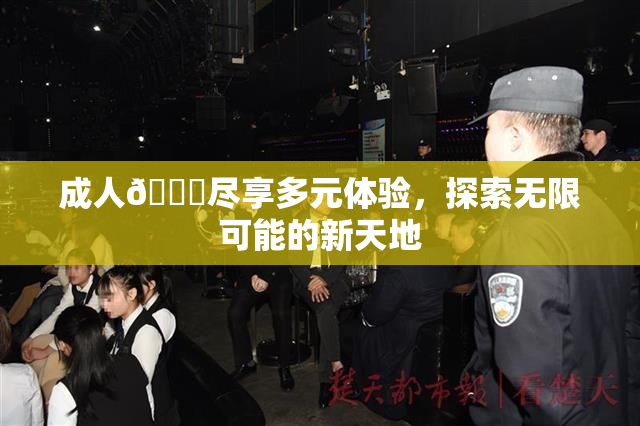 成人🔞尽享多元体验，探索无限可能的新天地