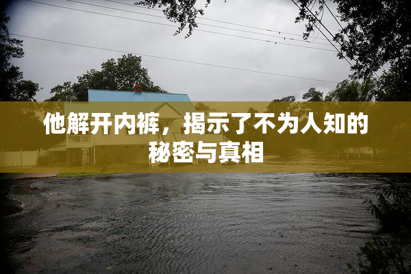 他解开内裤，揭示了不为人知的秘密与真相