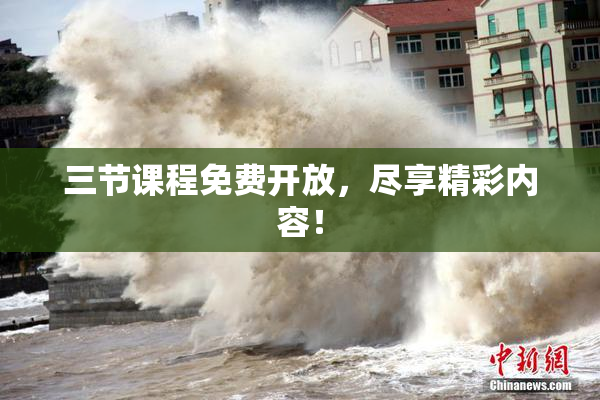 三节课程免费开放，尽享精彩内容！