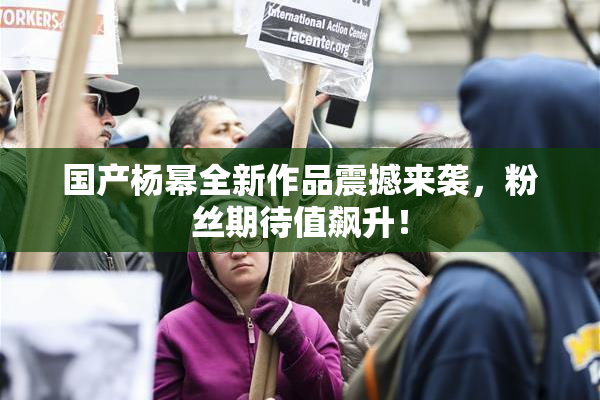 国产杨幂全新作品震撼来袭，粉丝期待值飙升！