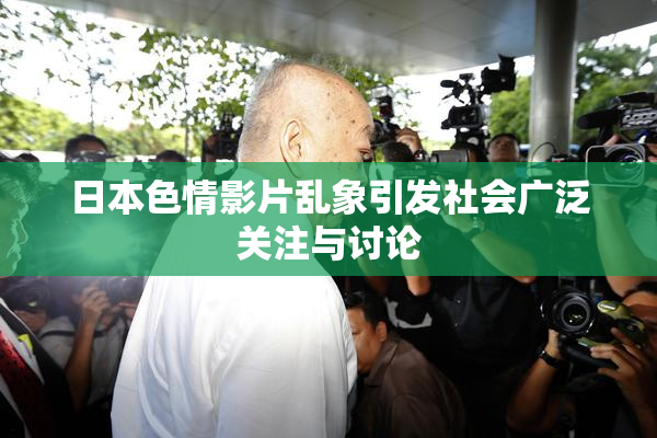 日本色情影片乱象引发社会广泛关注与讨论