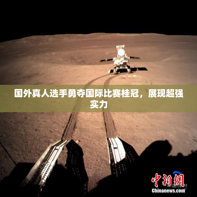国外真人选手勇夺国际比赛桂冠，展现超强实力