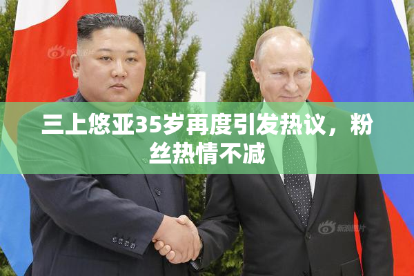 三上悠亚35岁再度引发热议，粉丝热情不减