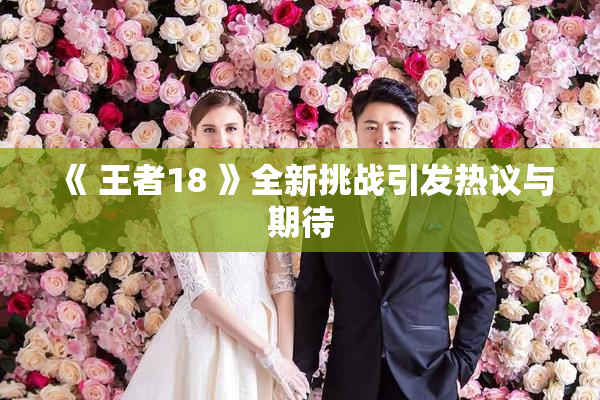 《 王者18 》全新挑战引发热议与期待