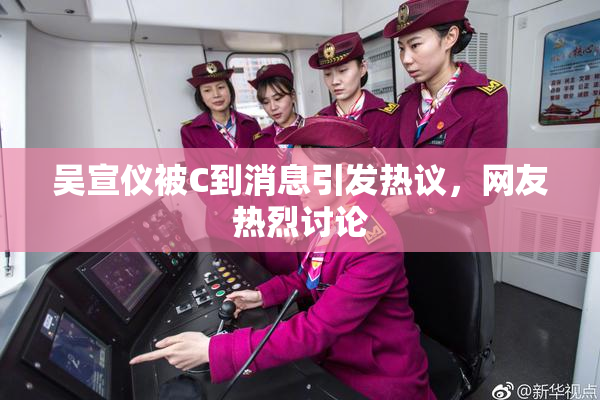 吴宣仪被C到消息引发热议，网友热烈讨论