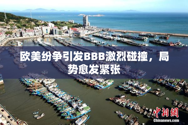 欧美纷争引发BBB激烈碰撞，局势愈发紧张