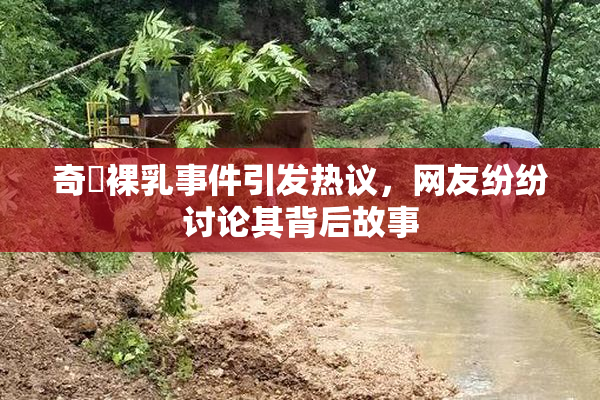 奇犽裸乳事件引发热议，网友纷纷讨论其背后故事