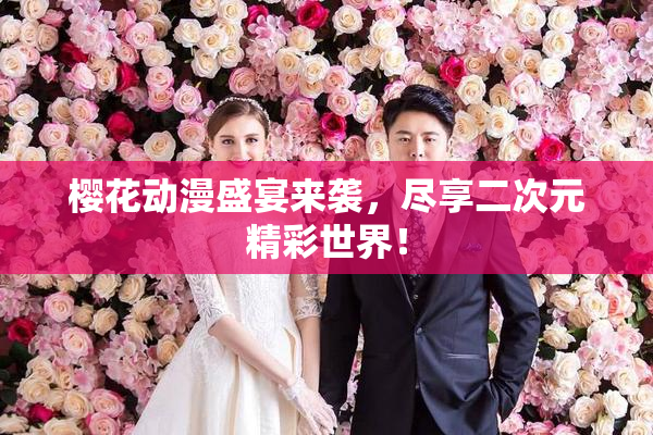 樱花动漫盛宴来袭，尽享二次元精彩世界！