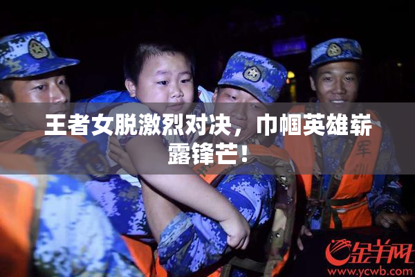王者女脱激烈对决，巾帼英雄崭露锋芒！