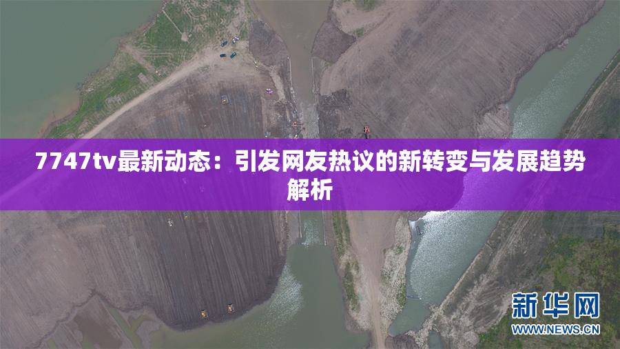 7747tv最新动态：引发网友热议的新转变与发展趋势解析