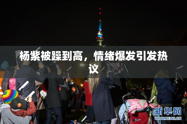 杨紫被躁到高，情绪爆发引发热议