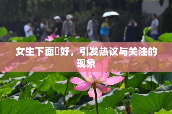 女生下面岀好，引发热议与关注的现象