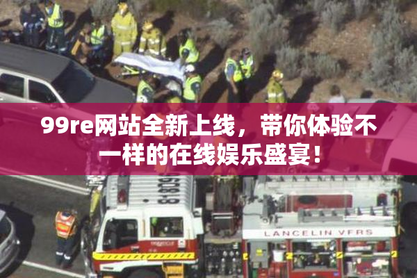 99re网站全新上线，带你体验不一样的在线娱乐盛宴！