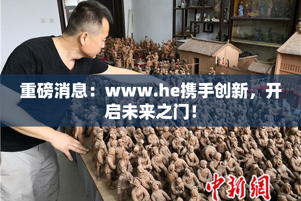 重磅消息：www.he携手创新，开启未来之门！
