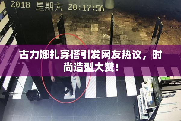 古力娜扎穿搭引发网友热议，时尚造型大赞！