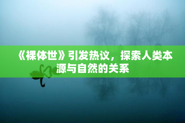 《裸体世》引发热议，探索人类本源与自然的关系