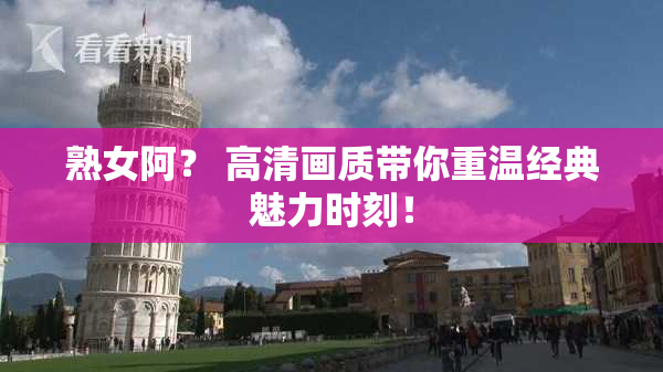 熟女阿？ 高清画质带你重温经典魅力时刻！