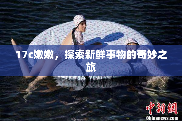 17c嫩嫩，探索新鲜事物的奇妙之旅