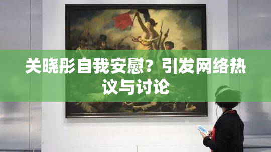 关晓彤自我安慰？引发网络热议与讨论