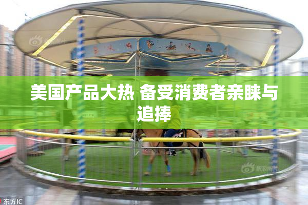 美国产品大热 备受消费者亲睐与追捧