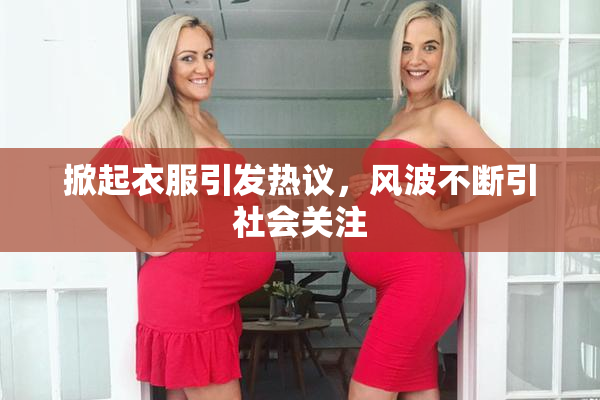 掀起衣服引发热议，风波不断引社会关注