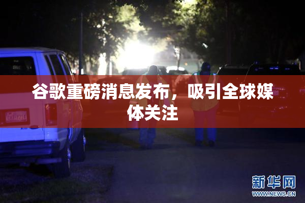 谷歌重磅消息发布，吸引全球媒体关注