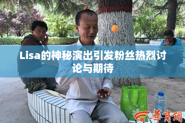 Lisa的神秘演出引发粉丝热烈讨论与期待