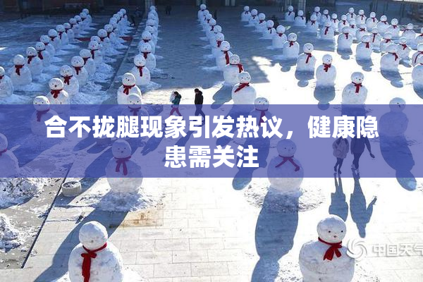 合不拢腿现象引发热议，健康隐患需关注