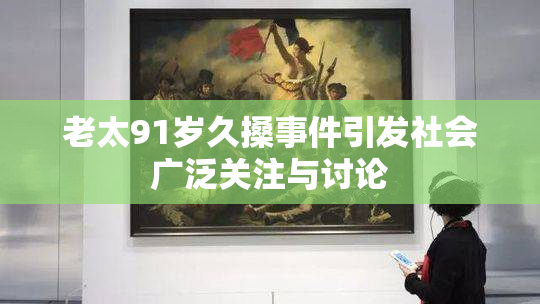 老太91岁久搡事件引发社会广泛关注与讨论
