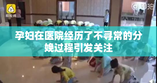 孕妇在医院经历了不寻常的分娩过程引发关注