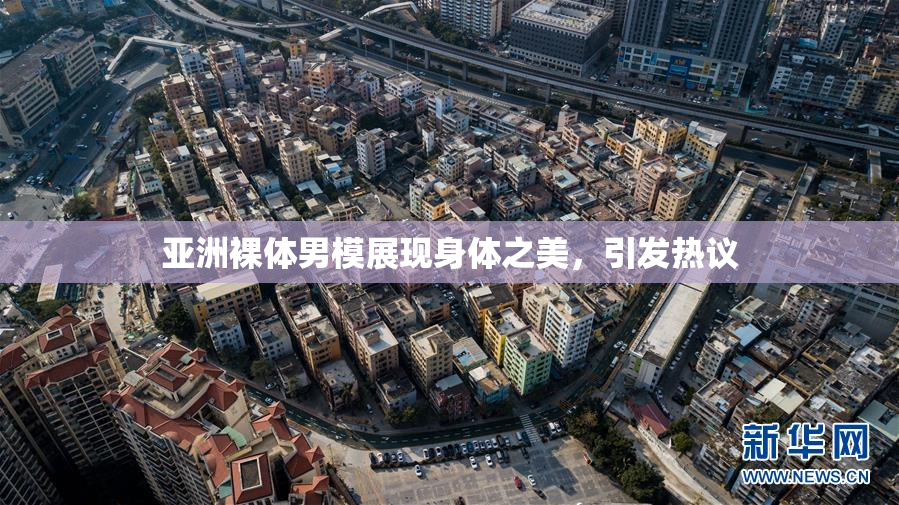 亚洲裸体男模展现身体之美，引发热议