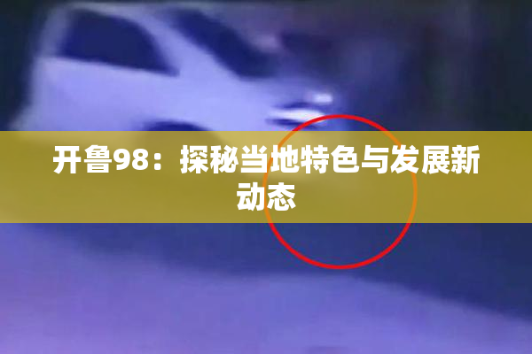 开鲁98：探秘当地特色与发展新动态