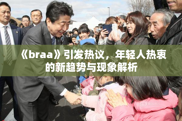 《braa》引发热议，年轻人热衷的新趋势与现象解析