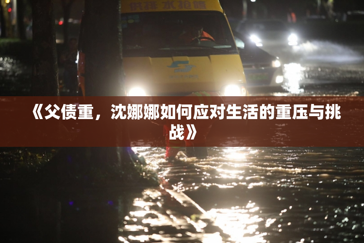 《父债重，沈娜娜如何应对生活的重压与挑战》