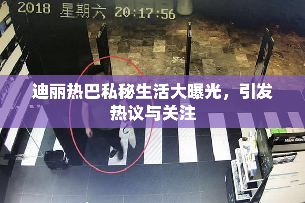 迪丽热巴私秘生活大曝光，引发热议与关注